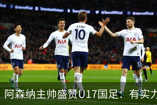 阿森纳主帅盛赞U17国足：有实力去欧洲踢球！2人突出+让我印象深刻