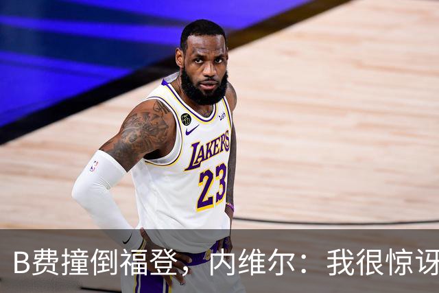 B费撞倒福登，内维尔：我很惊讶B费竟然没有吃到黄牌